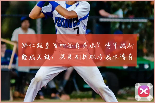 拜仁距皇马神迹有多远？德甲战科隆成关键，深度剖析双方战术博弈