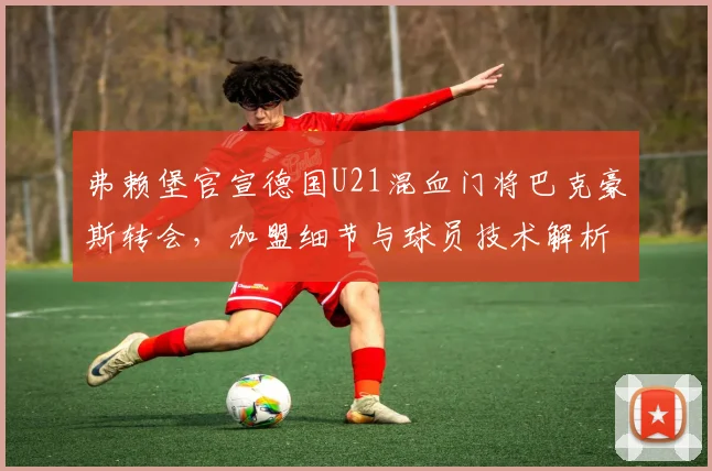弗赖堡官宣德国U21混血门将巴克豪斯转会，加盟细节与球员技术解析