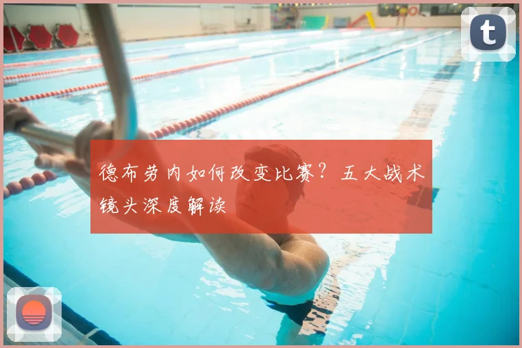 德布劳内如何改变比赛?五大战术镜头深度解读