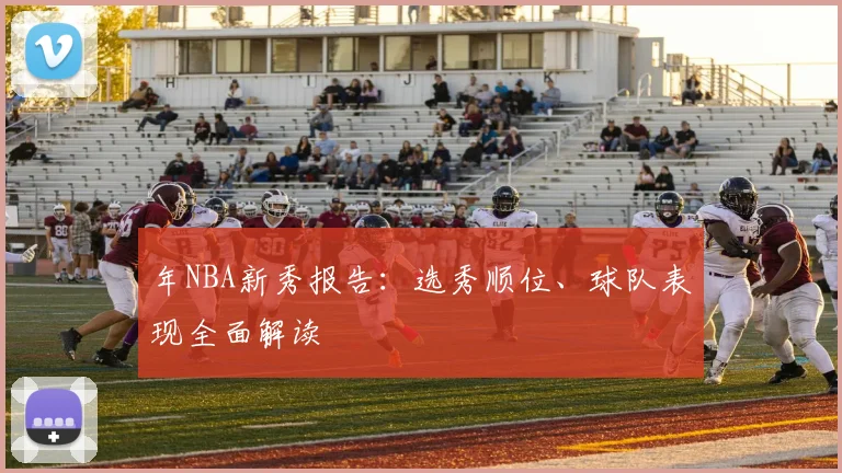 年NBA新秀报告：选秀顺位、球队表现全面解读