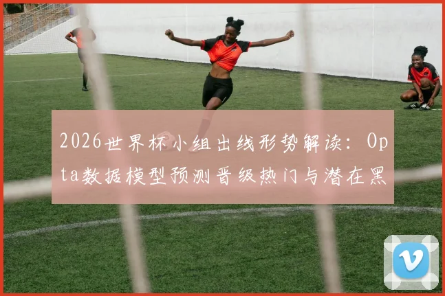 2026世界杯小组出线形势解读:Opta数据模型预测晋级热门与潜在黑马