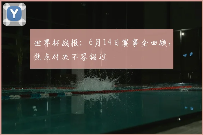 世界杯战报:6月14日赛事全回顾,焦点对决不容错过