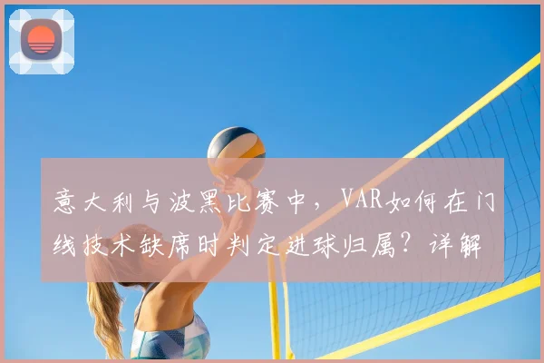 意大利与波黑比赛中，VAR如何在门线技术缺席时判定进球归属？详解规则与流程