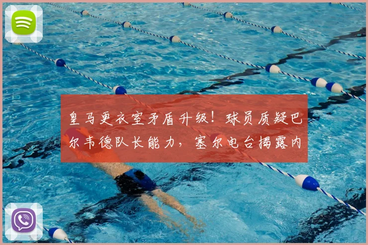 皇马更衣室矛盾升级！球员质疑巴尔韦德队长能力，塞尔电台揭露内幕