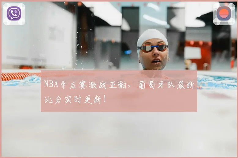 NBA季后赛激战正酣，葡萄牙队最新比分实时更新！