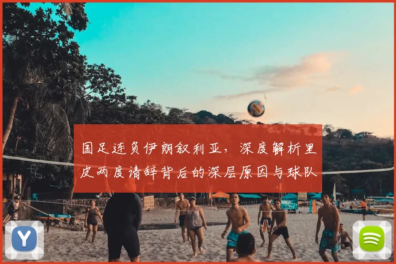国足连负伊朗叙利亚，深度解析里皮两度请辞背后的深层原因与球队困局