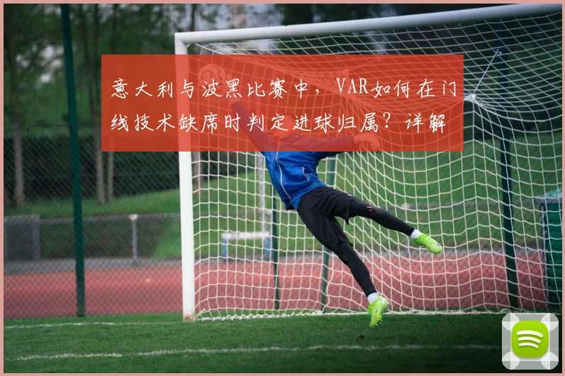 意大利与波黑比赛中，VAR如何在门线技术缺席时判定进球归属？详解规则与流程