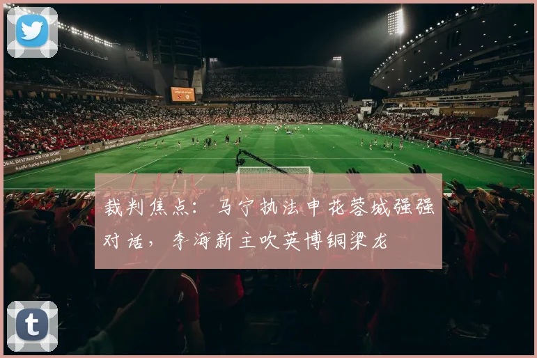 裁判焦点：马宁执法申花蓉城强强对话，李海新主吹英博铜梁龙