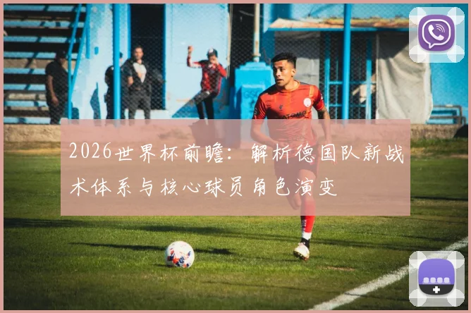 2026世界杯前瞻：解析德国队新战术体系与核心球员角色演变