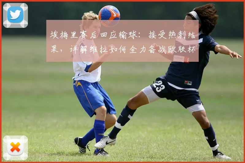 埃梅里赛后回应输球：接受热刺结果，详解维拉如何全力备战欧联杯半决赛