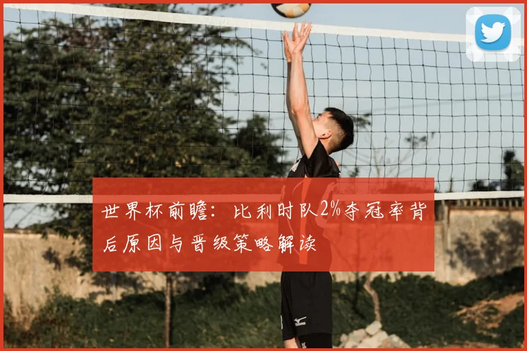 世界杯前瞻：比利时队2%夺冠率背后原因与晋级策略解读