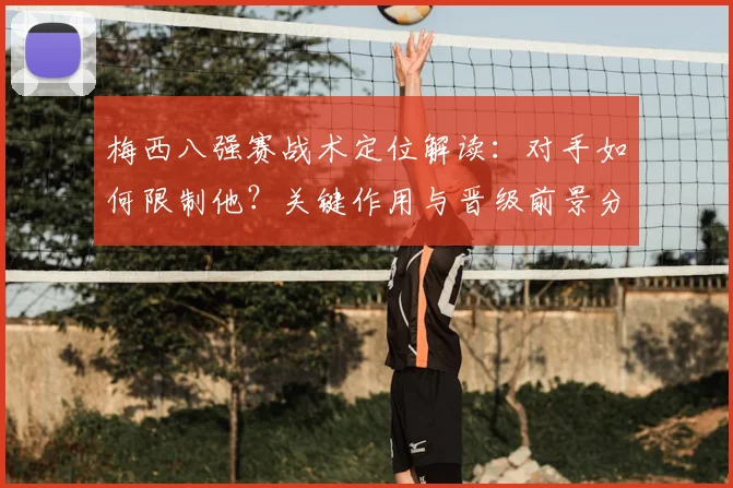 梅西八强赛战术定位解读：对手如何限制他？关键作用与晋级前景分析
