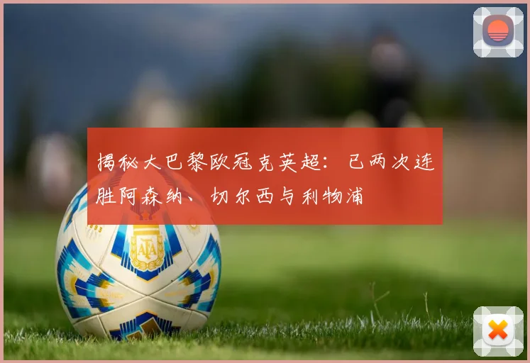 揭秘大巴黎欧冠克英超：已两次连胜阿森纳、切尔西与利物浦
