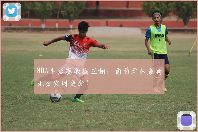 NBA季后赛激战正酣，葡萄牙队最新比分实时更新！