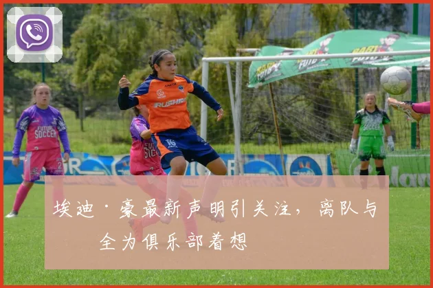 埃迪·豪最新声明引关注，离队与否全为俱乐部着想