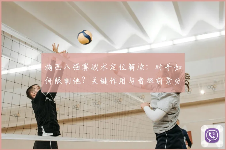 梅西八强赛战术定位解读：对手如何限制他？关键作用与晋级前景分析