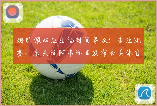 姆巴佩回应出场时间争议：专注比赛，未关注阿韦洛亚发布会具体言论