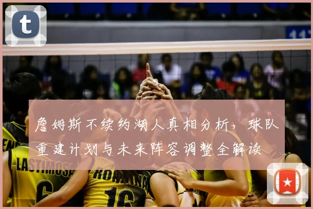 詹姆斯不续约湖人真相分析，球队重建计划与未来阵容调整全解读